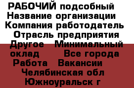 РАБОЧИЙ подсобный › Название организации ­ Компания-работодатель › Отрасль предприятия ­ Другое › Минимальный оклад ­ 1 - Все города Работа » Вакансии   . Челябинская обл.,Южноуральск г.